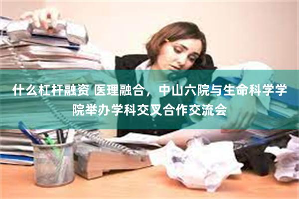 什么杠杆融资 医理融合，中山六院与生命科学学院举办学科交叉合作交流会