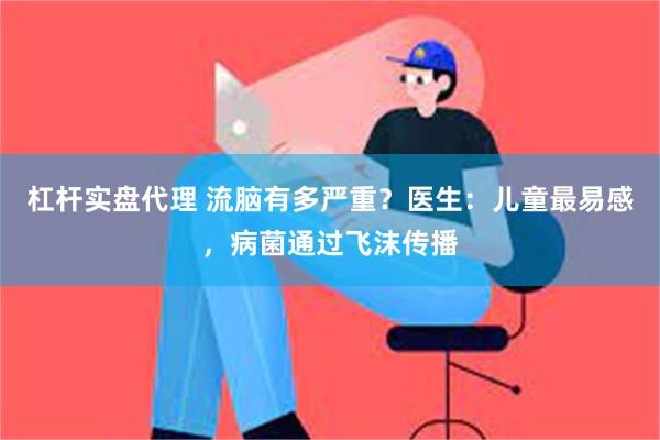 杠杆实盘代理 流脑有多严重？医生：儿童最易感，病菌通过飞沫传播