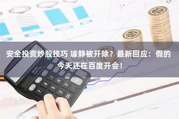 安全投资炒股技巧 璩静被开除？最新回应：假的 今天还在百度开会！