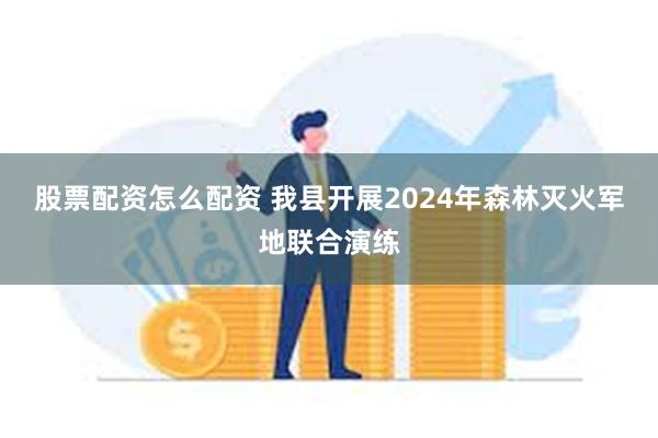 股票配资怎么配资 我县开展2024年森林灭火军地联合演练