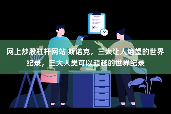 网上炒股杠杆网站 斯诺克，三大让人绝望的世界纪录，三大人类可以超越的世界纪录