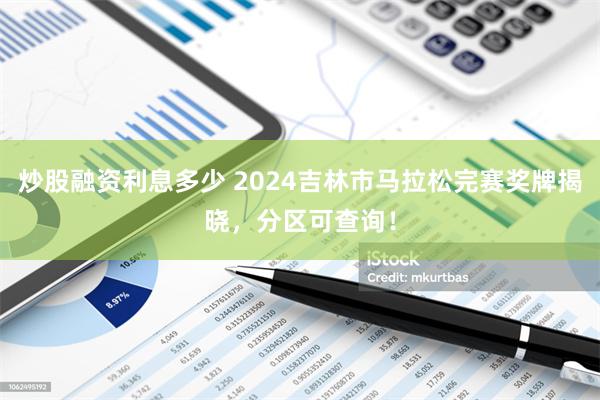 炒股融资利息多少 2024吉林市马拉松完赛奖牌揭晓，分区可查询！