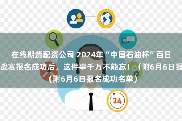 在线期货配资公司 2024年“中国石油杯”百日“零违法”挑战赛报名成功后，这件事千万不能忘！（附6月6日报名成功名单）