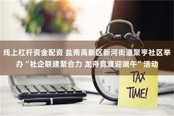 线上杠杆资金配资 盐南高新区新河街道聚亨社区举办“社企联建聚合力 龙舟竞渡迎端午”活动