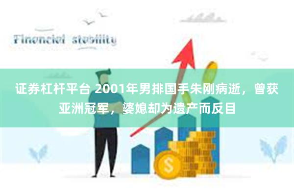 证券杠杆平台 2001年男排国手朱刚病逝，曾获亚洲冠军，婆媳却为遗产而反目