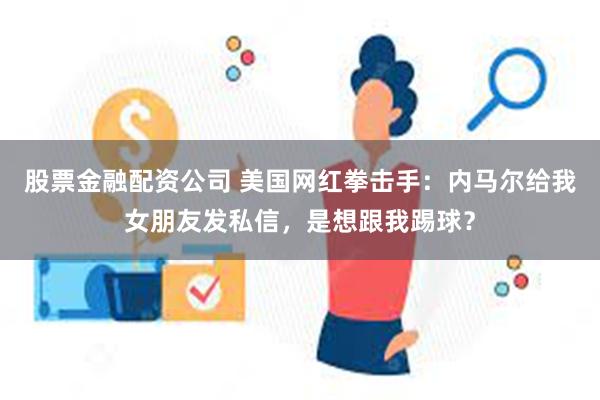 股票金融配资公司 美国网红拳击手：内马尔给我女朋友发私信，是想跟我踢球？