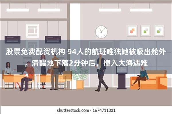 股票免费配资机构 94人的航班唯独她被吸出舱外，清醒地下落2分钟后，撞入大海遇难