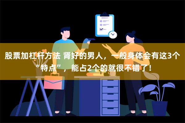 股票加杠杆方法 肾好的男人，一般身体会有这3个“特点”，能占2个的就很不错了！