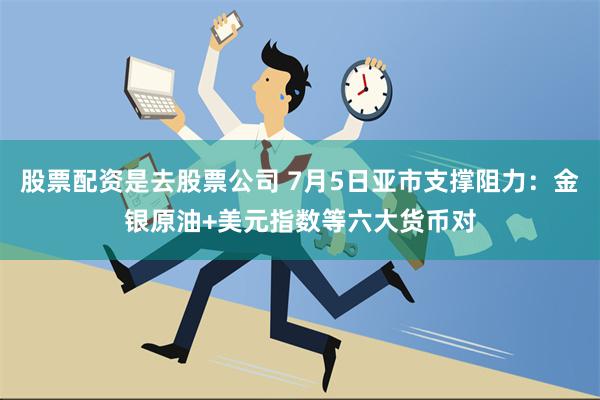 股票配资是去股票公司 7月5日亚市支撑阻力：金银原油+美元指数等六大货币对