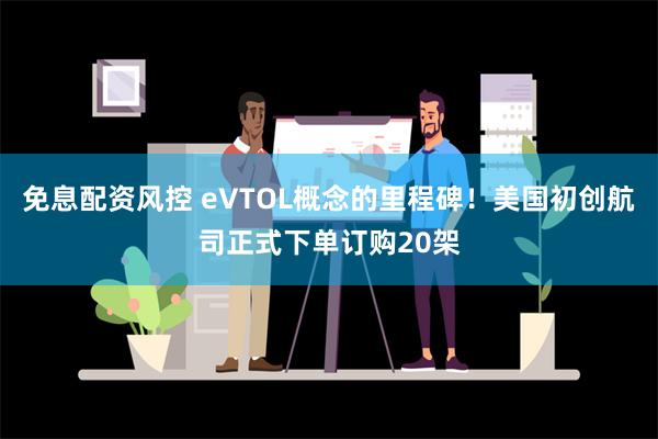 免息配资风控 eVTOL概念的里程碑！美国初创航司正式下单订购20架