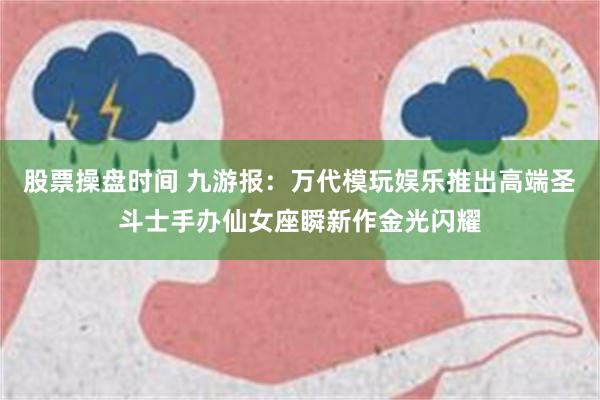 股票操盘时间 九游报：万代模玩娱乐推出高端圣斗士手办仙女座瞬新作金光闪耀