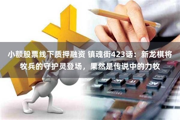 小额股票线下质押融资 镇魂街423话：新龙棋将牧兵的守护灵登场，果然是传说中的力牧