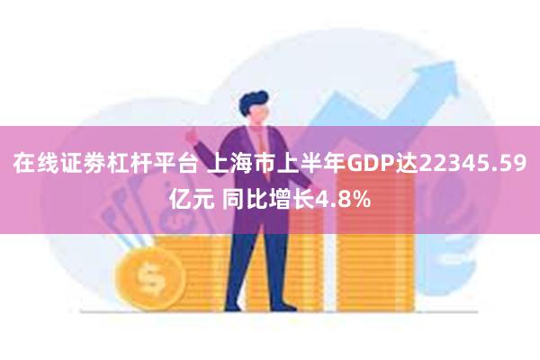 在线证劵杠杆平台 上海市上半年GDP达22345.59亿元 同比增长4.8%