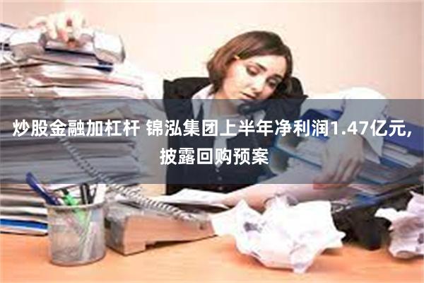 炒股金融加杠杆 锦泓集团上半年净利润1.47亿元, 披露回购预案