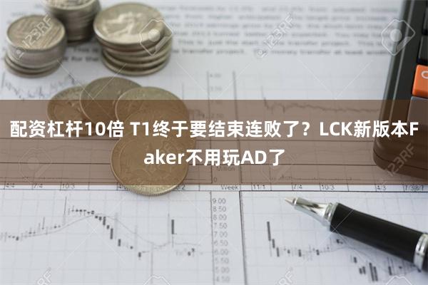 配资杠杆10倍 T1终于要结束连败了？LCK新版本Faker不用玩AD了