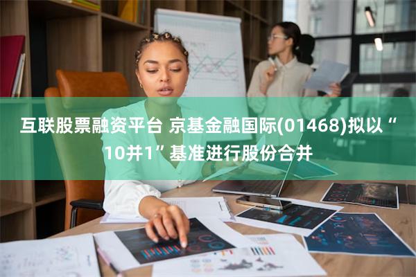 互联股票融资平台 京基金融国际(01468)拟以“10并1”基准进行股份合并