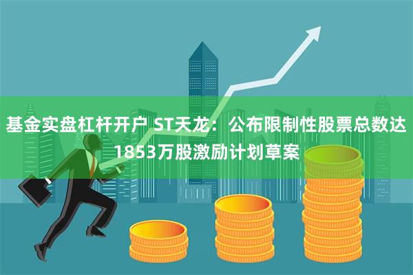 基金实盘杠杆开户 ST天龙：公布限制性股票总数达1853万股激励计划草案