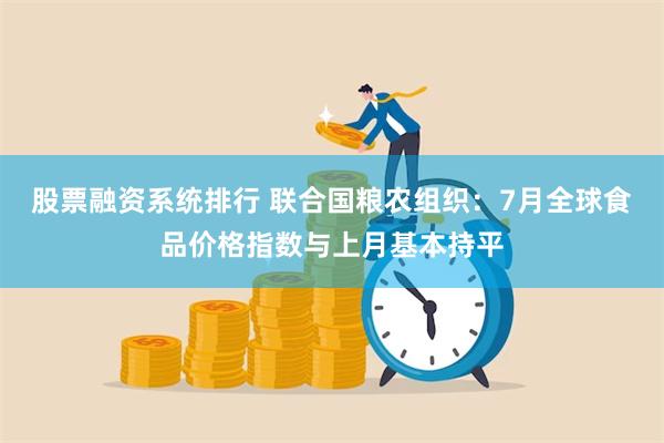 股票融资系统排行 联合国粮农组织：7月全球食品价格指数与上月基本持平