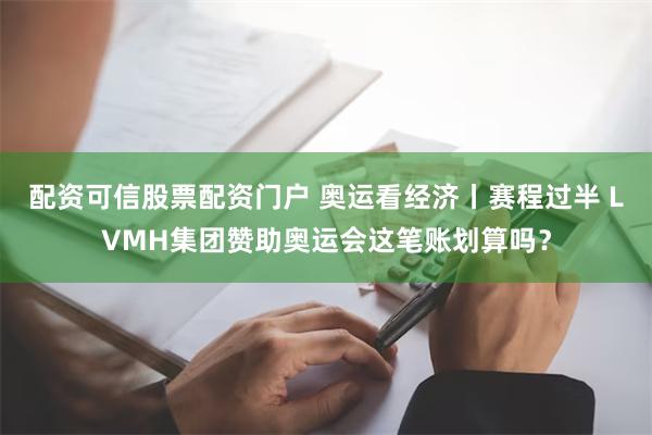 配资可信股票配资门户 奥运看经济丨赛程过半 LVMH集团赞助奥运会这笔账划算吗？