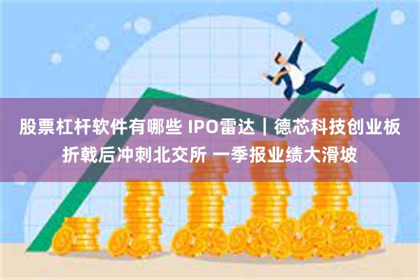 股票杠杆软件有哪些 IPO雷达｜德芯科技创业板折戟后冲刺北交所 一季报业绩大滑坡