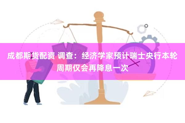 成都期货配资 调查：经济学家预计瑞士央行本轮周期仅会再降息一次