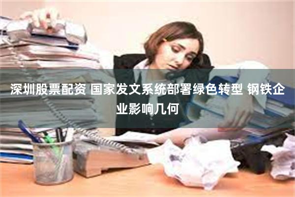 深圳股票配资 国家发文系统部署绿色转型 钢铁企业影响几何