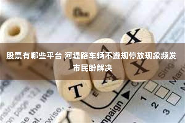 股票有哪些平台 河堤路车辆不遵规停放现象频发 市民盼解决