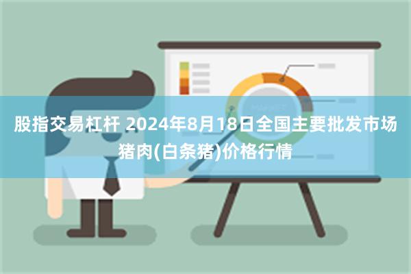 股指交易杠杆 2024年8月18日全国主要批发市场猪肉(白条猪)价格行情