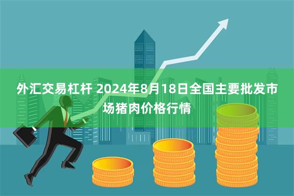 外汇交易杠杆 2024年8月18日全国主要批发市场猪肉价格行情