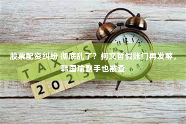 股票配资纠纷 彻底乱了？柯文哲假账门再发酵，韩国瑜副手也被查