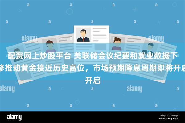 配资网上炒股平台 美联储会议纪要和就业数据下修推动黄金接近历史高位，市场预期降息周期即将开启