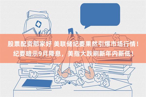 股票配资那家好 美联储纪要果然引爆市场行情！纪要暗示9月降息，美指大跌刷新年内新低！