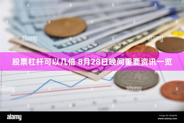 股票杠杆可以几倍 8月28日晚间重要资讯一览