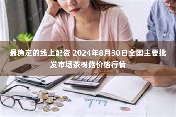 最稳定的线上配资 2024年8月30日全国主要批发市场茶树菇价格行情