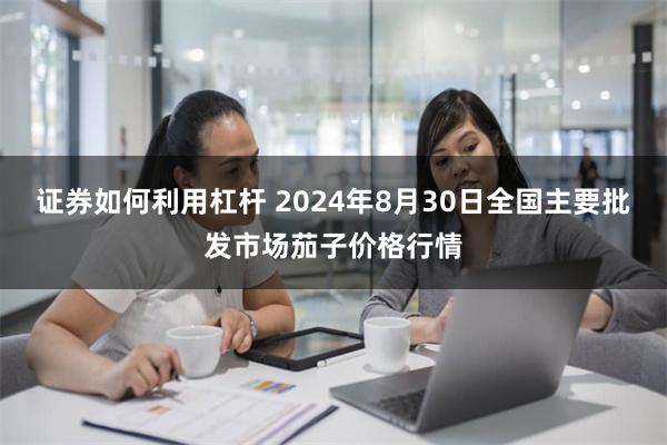 证券如何利用杠杆 2024年8月30日全国主要批发市场茄子价格行情