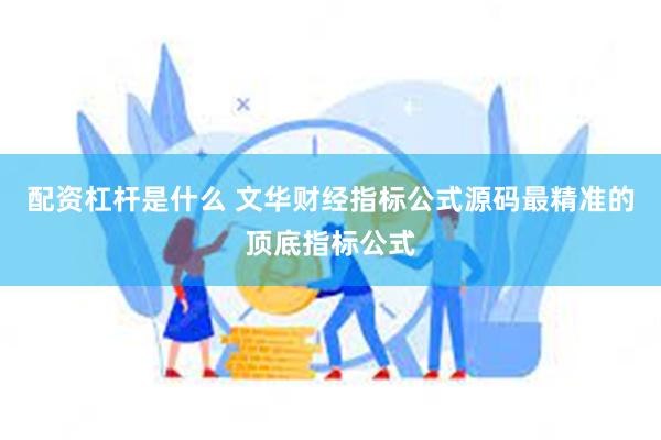 配资杠杆是什么 文华财经指标公式源码最精准的顶底指标公式