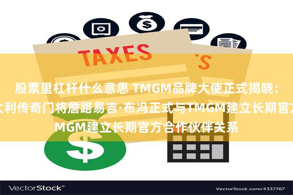 股票里杠杆什么意思 TMGM品牌大使正式揭晓：世界冠军、意大利传奇门将詹路易吉·布冯正式与TMGM建立长期官方合作伙伴关系