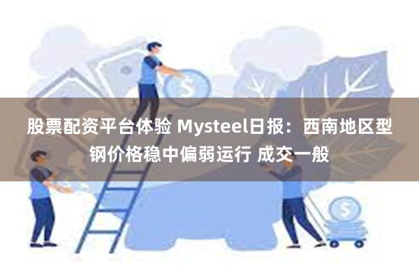 股票配资平台体验 Mysteel日报：西南地区型钢价格稳中偏弱运行 成交一般