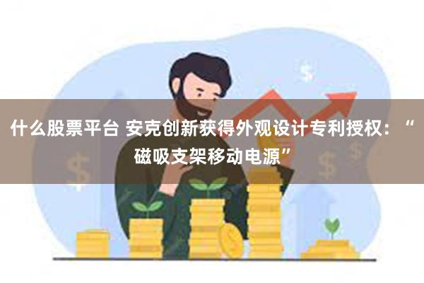 什么股票平台 安克创新获得外观设计专利授权：“磁吸支架移动电源”