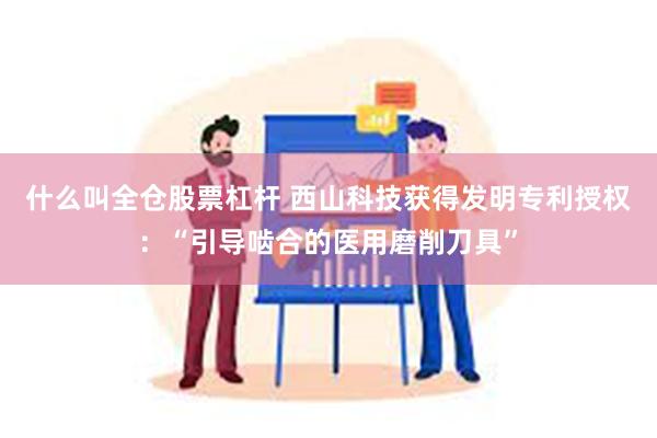 什么叫全仓股票杠杆 西山科技获得发明专利授权：“引导啮合的医用磨削刀具”