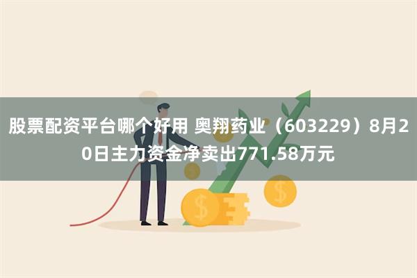 股票配资平台哪个好用 奥翔药业（603229）8月20日主力资金净卖出771.58万元