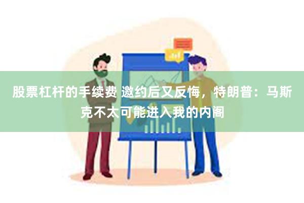 股票杠杆的手续费 邀约后又反悔，特朗普：马斯克不太可能进入我的内阁