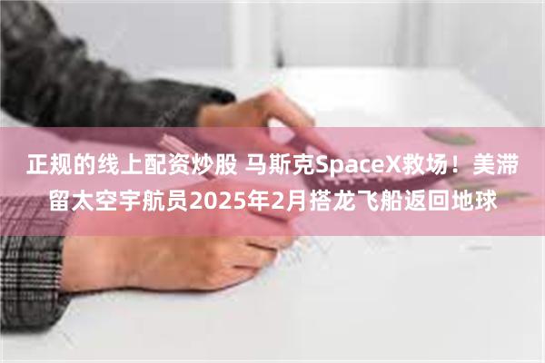 正规的线上配资炒股 马斯克SpaceX救场！美滞留太空宇航员2025年2月搭龙飞船返回地球