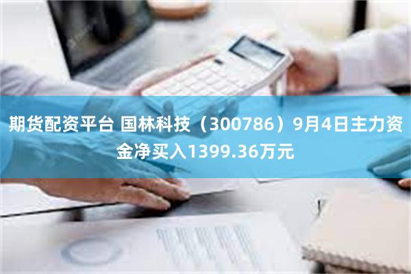 期货配资平台 国林科技（300786）9月4日主力资金净买入1399.36万元