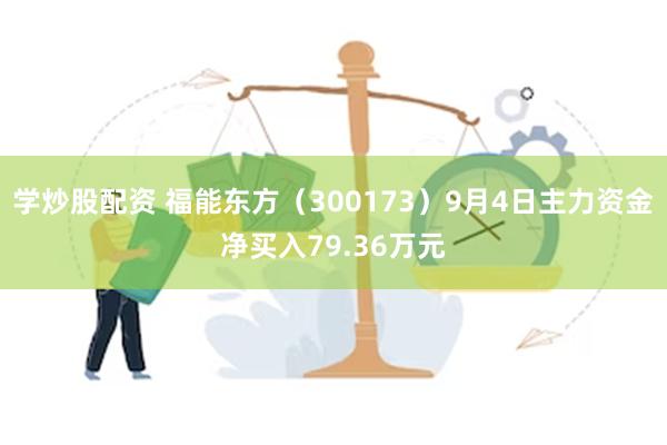 学炒股配资 福能东方（300173）9月4日主力资金净买入79.36万元