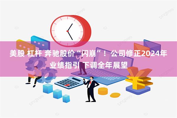 美股 杠杆 奔驰股价“闪崩”！公司修正2024年业绩指引 下调全年展望