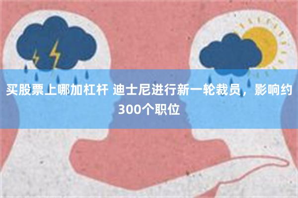 买股票上哪加杠杆 迪士尼进行新一轮裁员，影响约300个职位