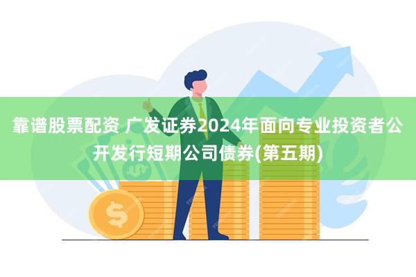 靠谱股票配资 广发证券2024年面向专业投资者公开发行短期公司债券(第五期)