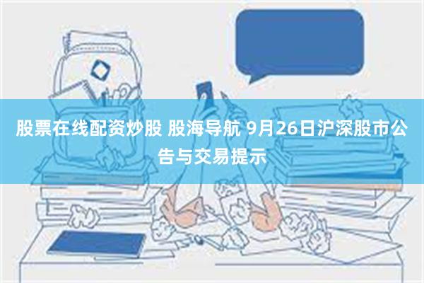 股票在线配资炒股 股海导航 9月26日沪深股市公告与交易提示