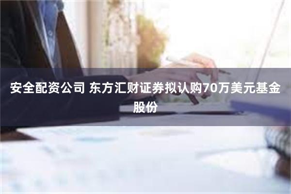 安全配资公司 东方汇财证券拟认购70万美元基金股份